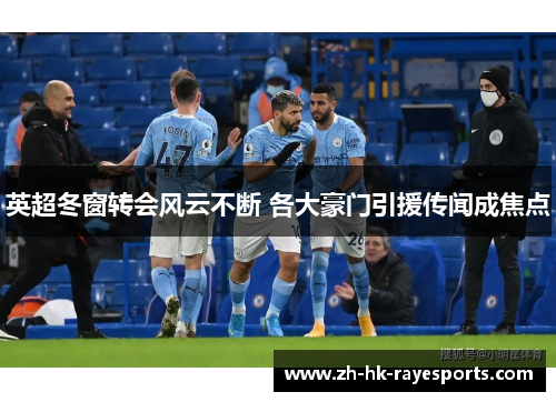 英超冬窗转会风云不断 各大豪门引援传闻成焦点 英超冬窗转会风云不断 各大豪门引援传闻成焦点