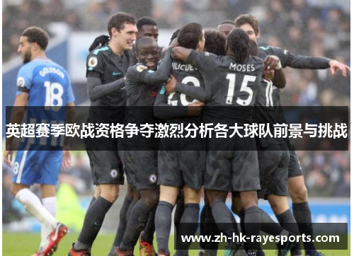 英超赛季欧战资格争夺激烈分析各大球队前景与挑战 英超赛季欧战资格争夺激烈分析各大球队前景与挑战