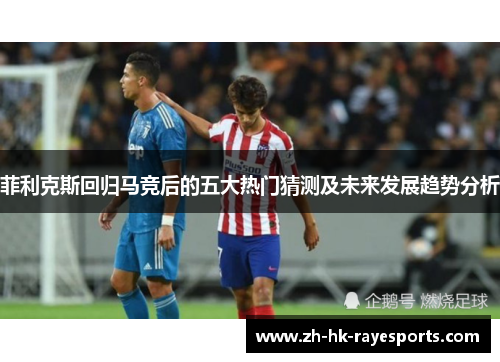 菲利克斯回归马竞后的五大热门猜测及未来发展趋势分析 菲利克斯回归马竞后的五大热门猜测及未来发展趋势分析
