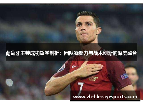 葡萄牙主帅成功哲学剖析:团队凝聚力与战术创新的深度融合 葡萄牙主帅成功哲学剖析:团队凝聚力与战术创新的深度融合