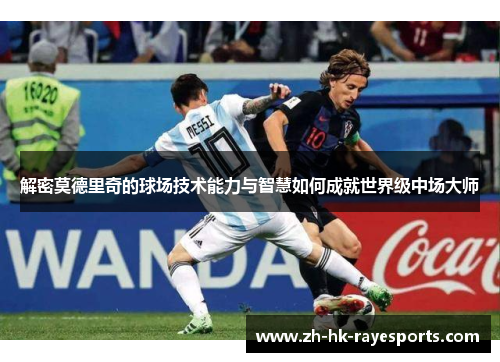 解密莫德里奇的球场技术能力与智慧如何成就世界级中场大师 解密莫德里奇的球场技术能力与智慧如何成就世界级中场大师