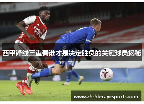 西甲锋线三重奏谁才是决定胜负的关键球员揭秘 西甲锋线三重奏谁才是决定胜负的关键球员揭秘