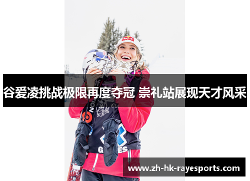 谷爱凌挑战极限再度夺冠 崇礼站展现天才风采 谷爱凌挑战极限再度夺冠 崇礼站展现天才风采