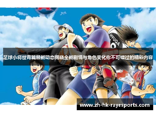 足球小将世青篇最新动态揭晓全新剧情与角色变化你不可错过的精彩内容 足球小将世青篇最新动态揭晓全新剧情与角色变化你不可错过的精彩内容