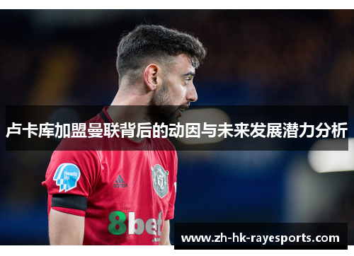 卢卡库加盟曼联背后的动因与未来发展潜力分析 卢卡库加盟曼联背后的动因与未来发展潜力分析