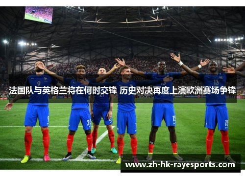 法国队与英格兰将在何时交锋 历史对决再度上演欧洲赛场争锋 法国队与英格兰将在何时交锋 历史对决再度上演欧洲赛场争锋