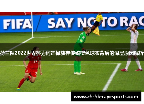 荷兰队2022世界杯为何选择放弃传统橙色球衣背后的深层原因解析 荷兰队2022世界杯为何选择放弃传统橙色球衣背后的深层原因解析
