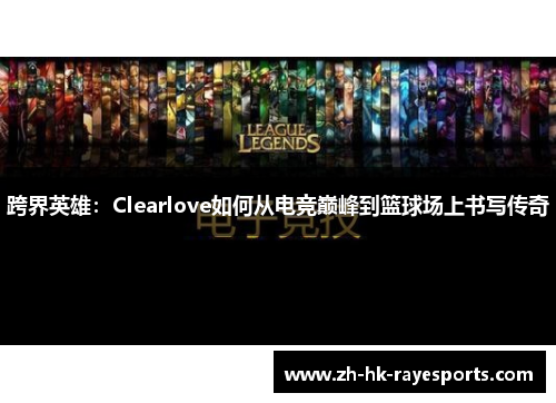 跨界英雄:Clearlove如何从电竞巅峰到篮球场上书写传奇 跨界英雄:Clearlove如何从电竞巅峰到篮球场上书写传奇