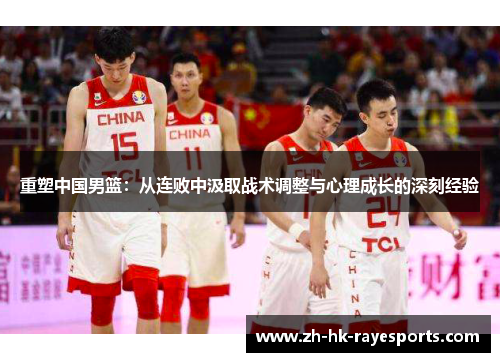 重塑中国男篮:从连败中汲取战术调整与心理成长的深刻经验 重塑中国男篮:从连败中汲取战术调整与心理成长的深刻经验