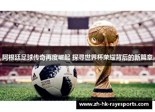 阿根廷足球传奇再度崛起 探寻世界杯荣耀背后的新篇章 阿根廷足球传奇再度崛起 探寻世界杯荣耀背后的新篇章