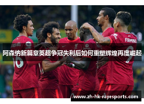 阿森纳新篇章英超争冠失利后如何重塑辉煌再度崛起 阿森纳新篇章英超争冠失利后如何重塑辉煌再度崛起