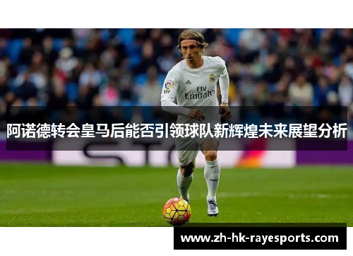 阿诺德转会皇马后能否引领球队新辉煌未来展望分析 阿诺德转会皇马后能否引领球队新辉煌未来展望分析