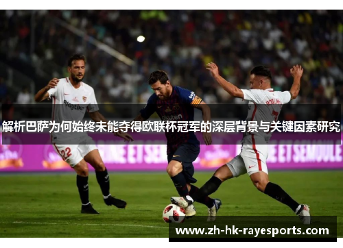 解析巴萨为何始终未能夺得欧联杯冠军的深层背景与关键因素研究 解析巴萨为何始终未能夺得欧联杯冠军的深层背景与关键因素研究