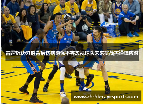 雷霆斩获61胜背后伤病隐忧不容忽视球队未来挑战需谨慎应对