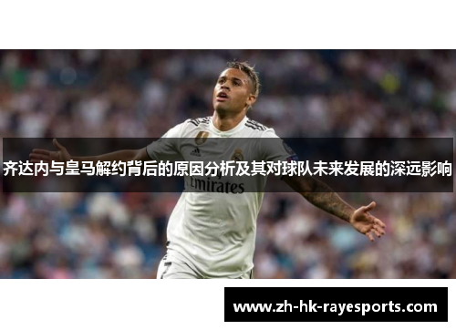 齐达内与皇马解约背后的原因分析及其对球队未来发展的深远影响