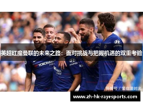 英超红魔曼联的未来之路：面对挑战与把握机遇的双重考验