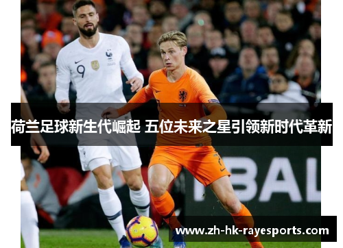 荷兰足球新生代崛起 五位未来之星引领新时代革新