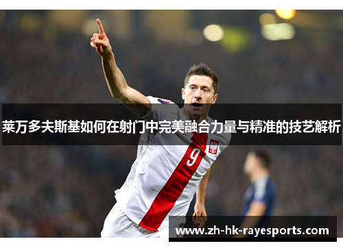 莱万多夫斯基如何在射门中完美融合力量与精准的技艺解析