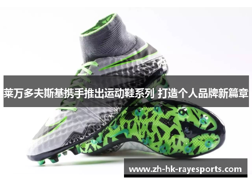 莱万多夫斯基携手推出运动鞋系列 打造个人品牌新篇章