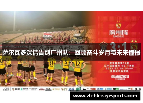 萨尔瓦多深情告别广州队：回顾奋斗岁月与未来憧憬