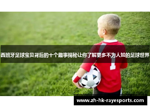 西班牙足球宝贝背后的十个趣事揭秘让你了解更多不为人知的足球世界