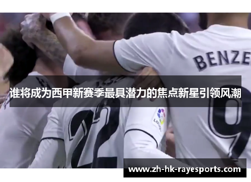 谁将成为西甲新赛季最具潜力的焦点新星引领风潮