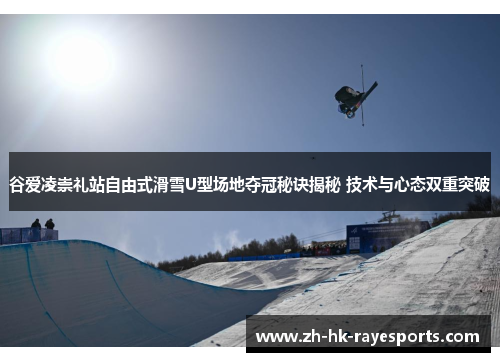 谷爱凌崇礼站自由式滑雪U型场地夺冠秘诀揭秘 技术与心态双重突破