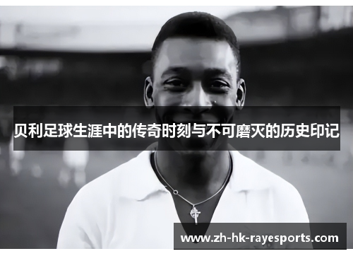 贝利足球生涯中的传奇时刻与不可磨灭的历史印记