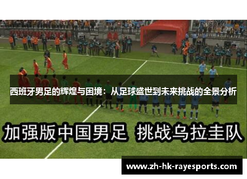 西班牙男足的辉煌与困境：从足球盛世到未来挑战的全景分析