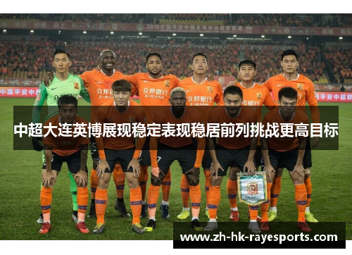 中超大连英博展现稳定表现稳居前列挑战更高目标 中超大连英博展现稳定表现稳居前列挑战更高目标