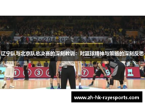 辽宁队与北京队总决赛的深刻教训:对篮球精神与策略的深刻反思 辽宁队与北京队总决赛的深刻教训:对篮球精神与策略的深刻反思