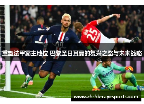 重塑法甲霸主地位 巴黎圣日耳曼的复兴之路与未来战略 重塑法甲霸主地位 巴黎圣日耳曼的复兴之路与未来战略