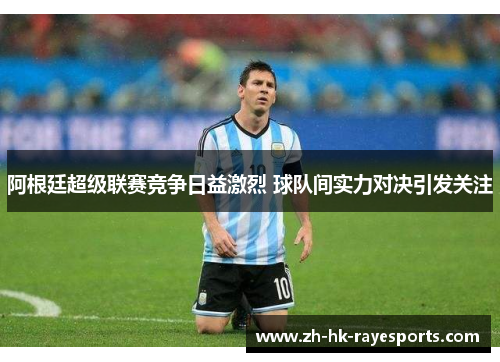 阿根廷超级联赛竞争日益激烈 球队间实力对决引发关注 阿根廷超级联赛竞争日益激烈 球队间实力对决引发关注