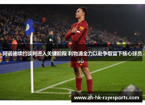 阿诺德续约谈判进入关键阶段 利物浦全力以赴争取留下核心球员 阿诺德续约谈判进入关键阶段 利物浦全力以赴争取留下核心球员