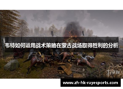 韦特如何运用战术策略在蒙古战场取得胜利的分析 韦特如何运用战术策略在蒙古战场取得胜利的分析