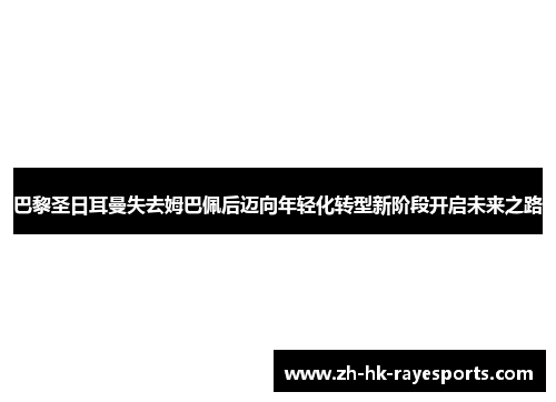 巴黎圣日耳曼失去姆巴佩后迈向年轻化转型新阶段开启未来之路 巴黎圣日耳曼失去姆巴佩后迈向年轻化转型新阶段开启未来之路