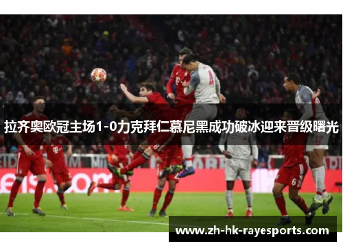 拉齐奥欧冠主场1-0力克拜仁慕尼黑成功破冰迎来晋级曙光 拉齐奥欧冠主场1-0力克拜仁慕尼黑成功破冰迎来晋级曙光